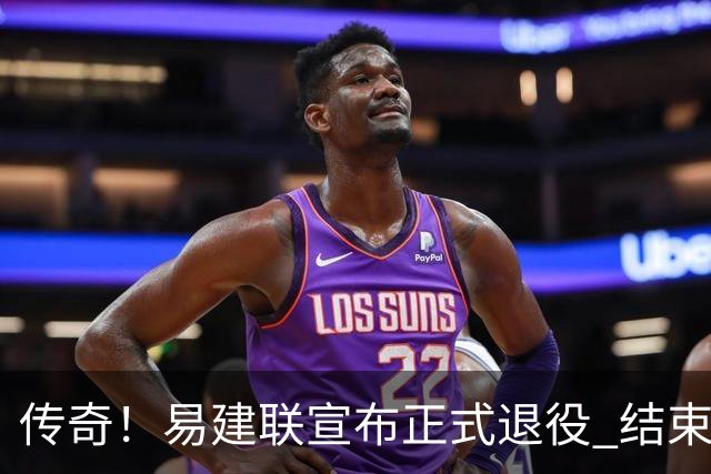 传奇！易建联宣布正式退役 结束21年职业生涯